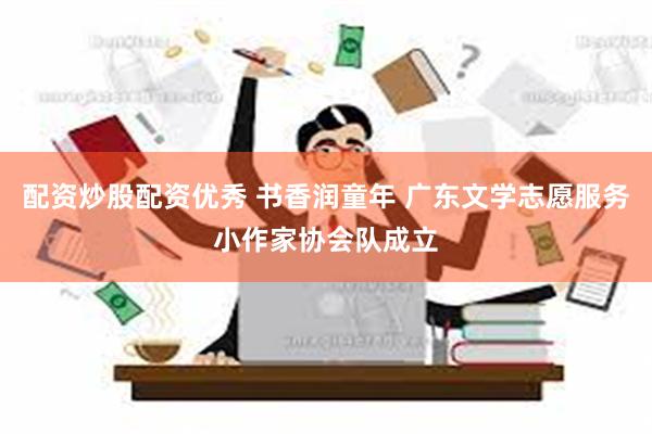 配资炒股配资优秀 书香润童年 广东文学志愿服务小作家协会队成立