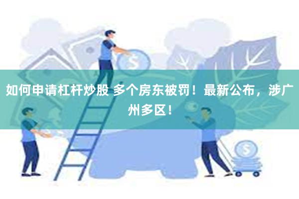 如何申请杠杆炒股 多个房东被罚！最新公布，涉广州多区！