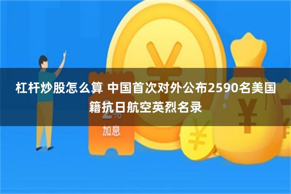 杠杆炒股怎么算 中国首次对外公布2590名美国籍抗日航空英烈名录