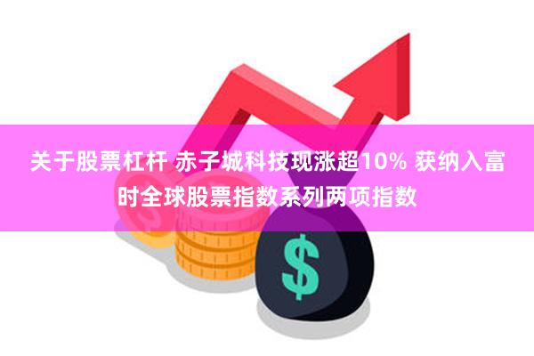 关于股票杠杆 赤子城科技现涨超10% 获纳入富时全球股票指数