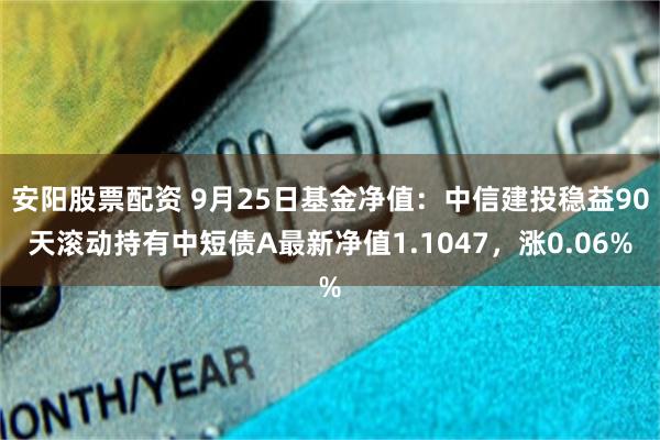 安阳股票配资 9月25日基金净值：中信建投稳益90天滚动持有中短债A最新净值1.1047，涨0.06%