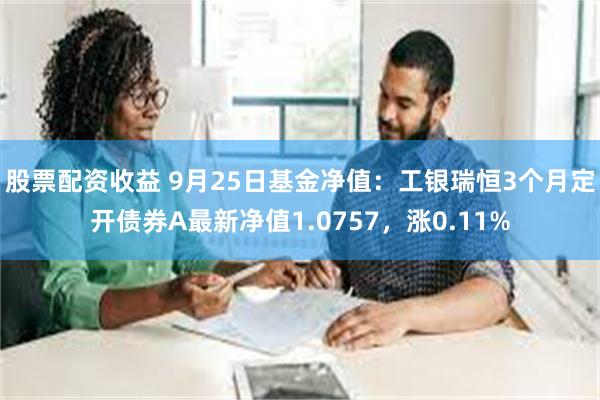 股票配资收益 9月25日基金净值：工银瑞恒3个月定开债券A最新净值1.0757，涨0.11%