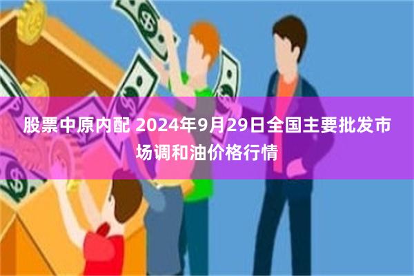 股票中原内配 2024年9月29日全国主要批发市场调和油