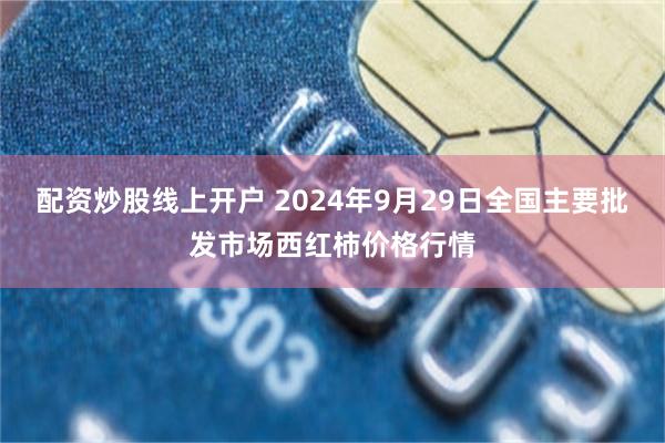 配资炒股线上开户 2024年9月29日全国主要批发市场西