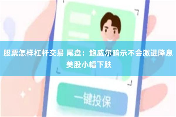 股票怎样杠杆交易 尾盘：鲍威尔暗示不会激进降息 美股小幅下跌