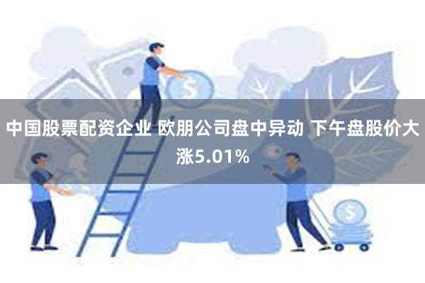 中国股票配资企业 欧朋公司盘中异动 下午盘股价大涨5.01%