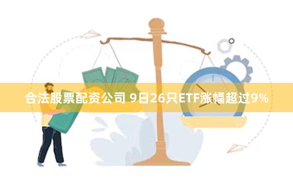 合法股票配资公司 9日26只ETF涨幅超过9%