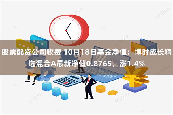 股票配资公司收费 10月18日基金净值：博时成长精选混合