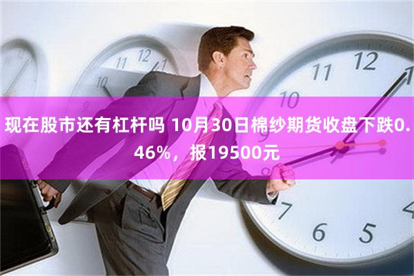 现在股市还有杠杆吗 10月30日棉纱期货收盘下跌0.46