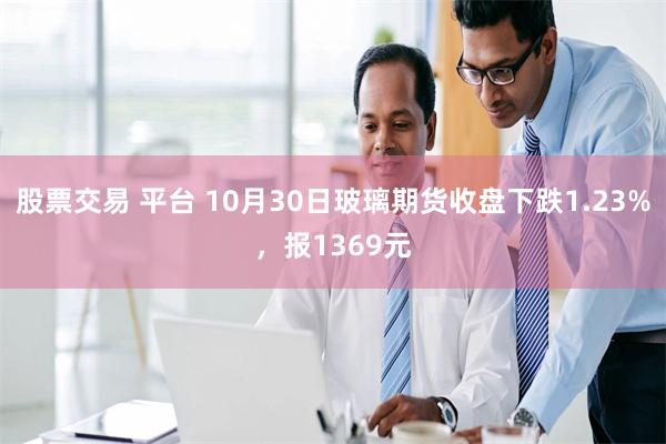 股票交易 平台 10月30日玻璃期货收盘下跌1.23%，