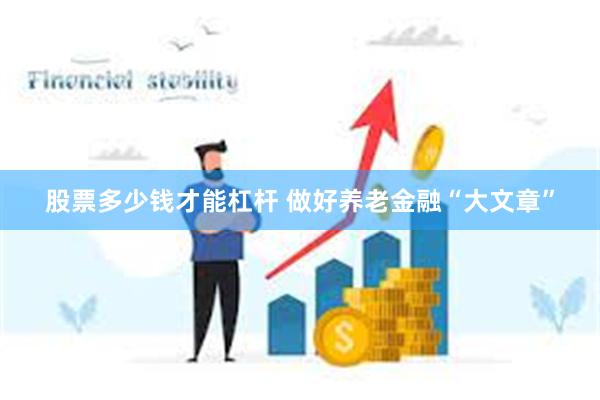 股票多少钱才能杠杆 做好养老金融“大文章”