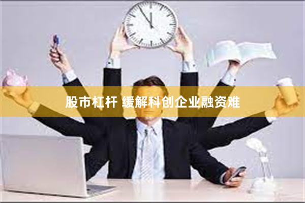 股市杠杆 缓解科创企业融资难