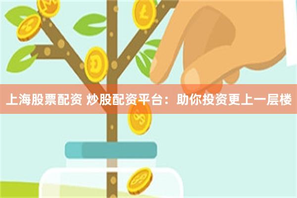 上海股票配资 炒股配资平台：助你投资更上一层楼