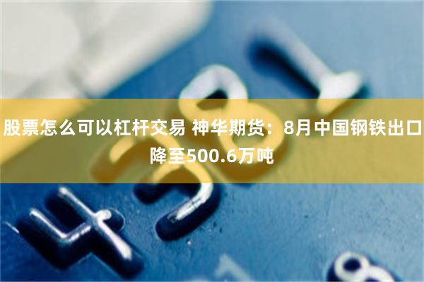 股票怎么可以杠杆交易 神华期货：8月中国钢铁出口降至500.