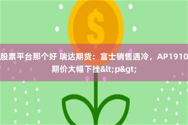 股票平台那个好 瑞达期货：富士销售遇冷，AP1910期价大幅下挫<p>