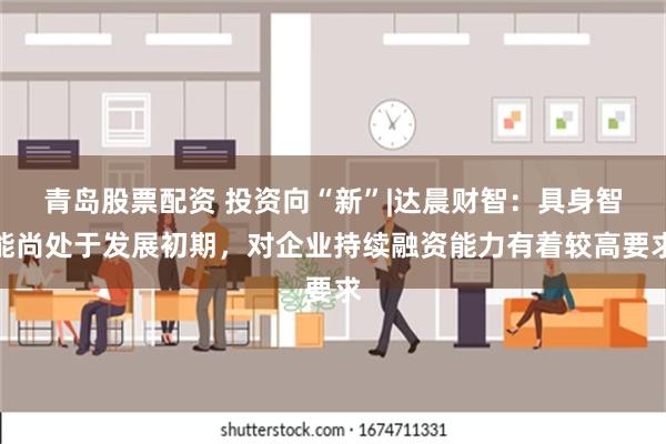 青岛股票配资 投资向“新”|达晨财智：具身智能尚处于发展初期