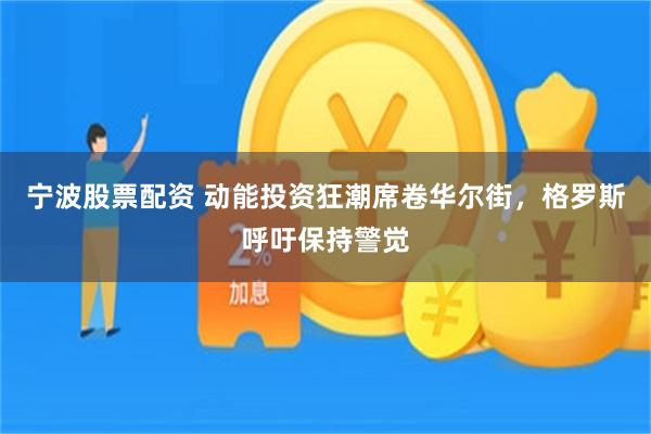 宁波股票配资 动能投资狂潮席卷华尔街，格罗斯呼吁保持警觉