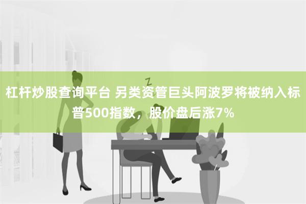 杠杆炒股查询平台 另类资管巨头阿波罗将被纳入标普500指数，股价盘后涨7%