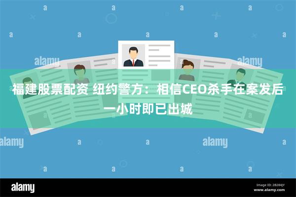 福建股票配资 纽约警方：相信CEO杀手在案发后一小时即已出城