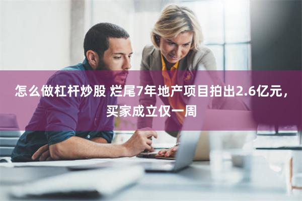 怎么做杠杆炒股 烂尾7年地产项目拍出2.6亿元，买家成立仅一周