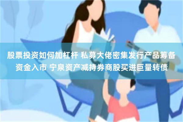 股票投资如何加杠杆 私募大佬密集发行产品筹备资金入市 宁泉资产减持券商股买进巨量转债