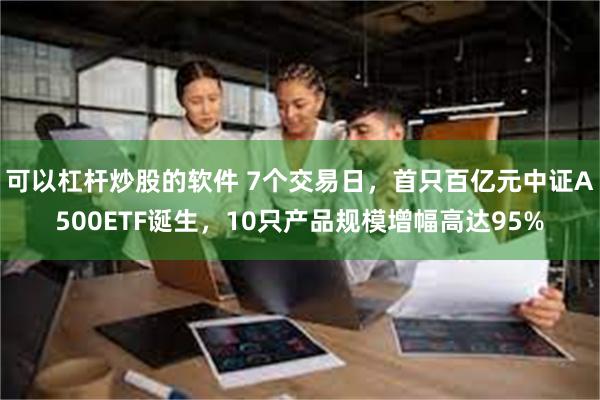 可以杠杆炒股的软件 7个交易日，首只百亿元中证A500ETF诞生，10只产品规模增幅高达95%