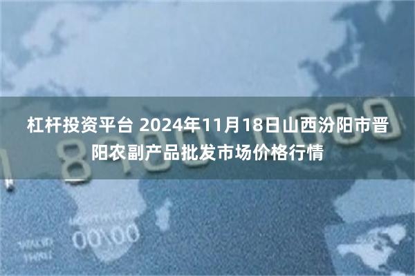 杠杆投资平台 2024年11月18日山西汾阳市晋阳农副产品批发市场价格行情