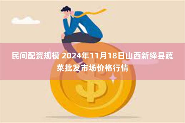 民间配资规模 2024年11月18日山西新绛县蔬菜批发市场价格行情