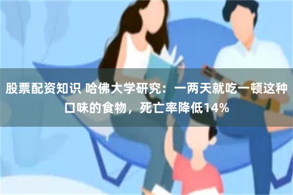 股票配资知识 哈佛大学研究：一两天就吃一顿这种口味的食物，死亡率降低14%