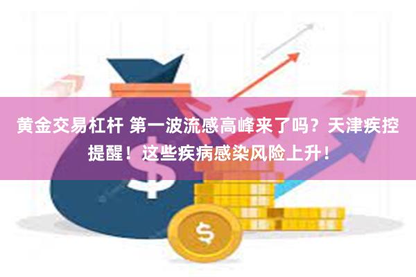 黄金交易杠杆 第一波流感高峰来了吗？天津疾控提醒！这些疾