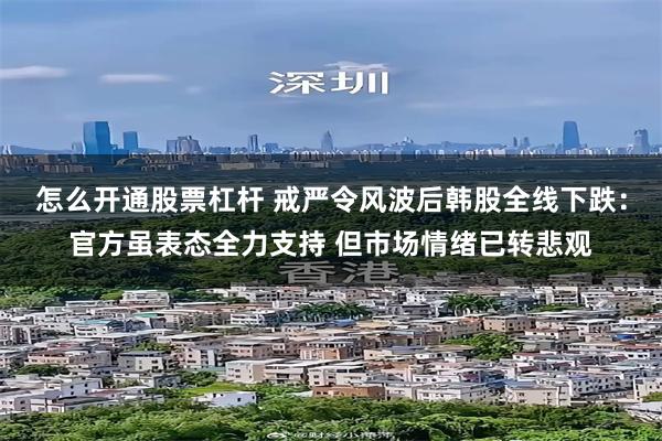 怎么开通股票杠杆 戒严令风波后韩股全线下跌：官方虽表态全力支持 但市场情绪已转悲观