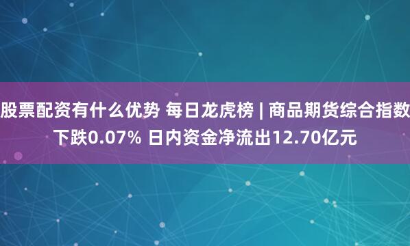 股票配资有什么优势 每日龙虎榜 | 商品期货综合指数下跌0.07% 日内资金净流出12.70亿元