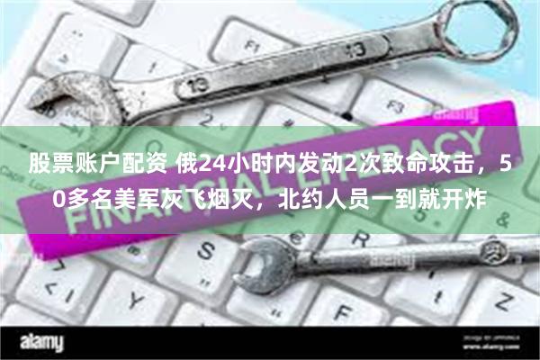 股票账户配资 俄24小时内发动2次致命攻击，50多名美军灰飞烟灭，北约人员一到就开炸