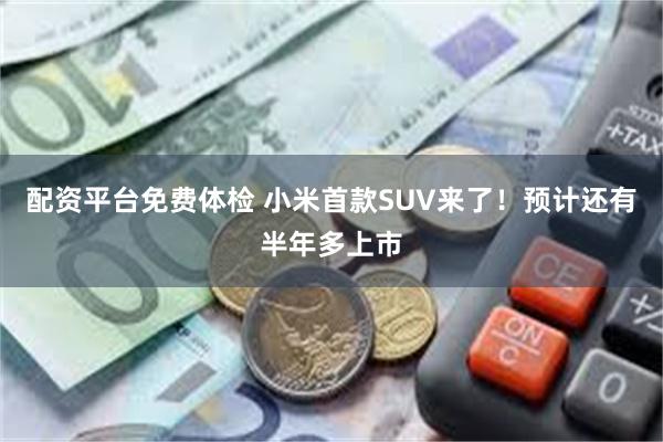 配资平台免费体检 小米首款SUV来了！预计还有半年多上市