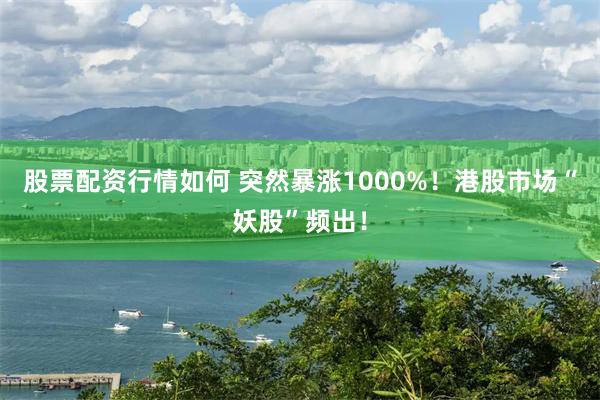 股票配资行情如何 突然暴涨1000%！港股市场“妖股”频出！