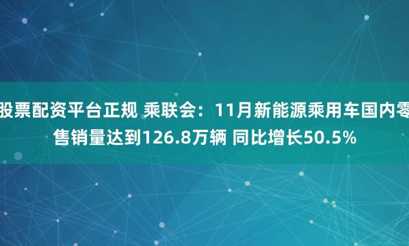 股票配资平台正规 乘联会：11月新能源乘用车国内零售销量达到126.8万辆 同比增长50.5%