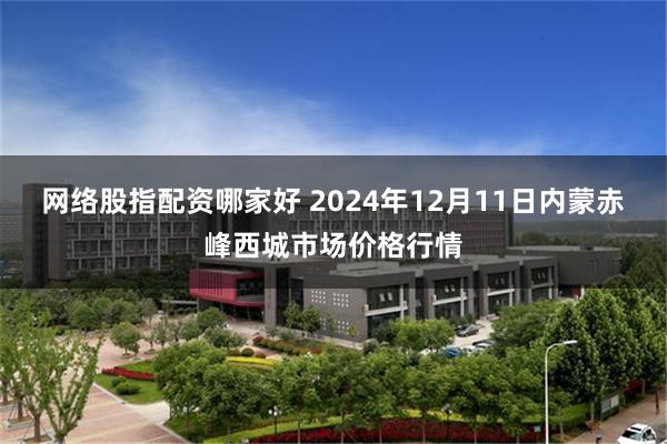 网络股指配资哪家好 2024年12月11日内蒙赤峰西城市场价格行情