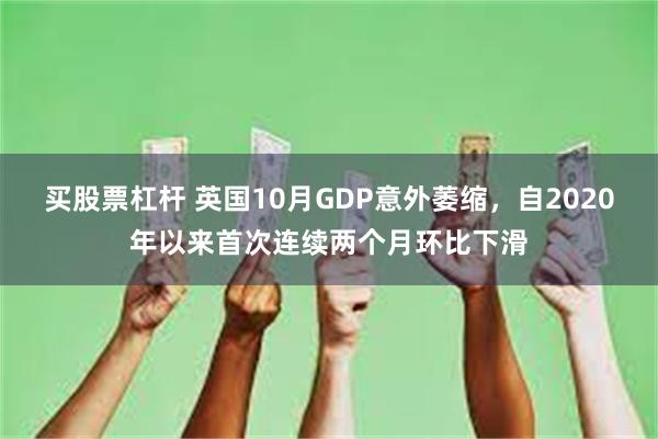 买股票杠杆 英国10月GDP意外萎缩，自2020年以来首次连续两个月环比下滑