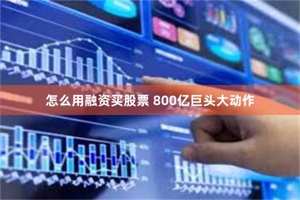 怎么用融资买股票 800亿巨头大动作