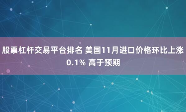 股票杠杆交易平台排名 美国11月进口价格环比上涨0.1% 高于预期