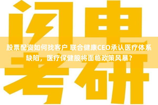 股票配资如何找客户 联合健康CEO承认医疗体系缺陷，医疗保健股将面临政策风暴？