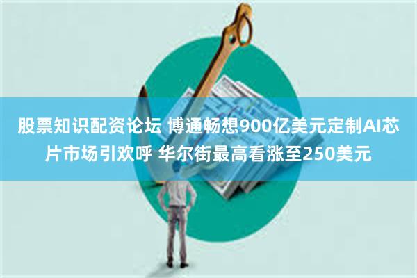 股票知识配资论坛 博通畅想900亿美元定制AI芯片市场引欢呼 华尔街最高看涨至250美元