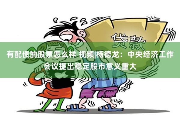 有配债的股票怎么样 视频|杨德龙：中央经济工作会议提出稳定股市意义重大