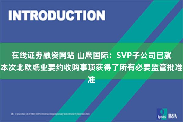 在线证劵融资网站 山鹰国际：SVP子公司已就本次北欧纸业要约收购事项获得了所有必要监管批准