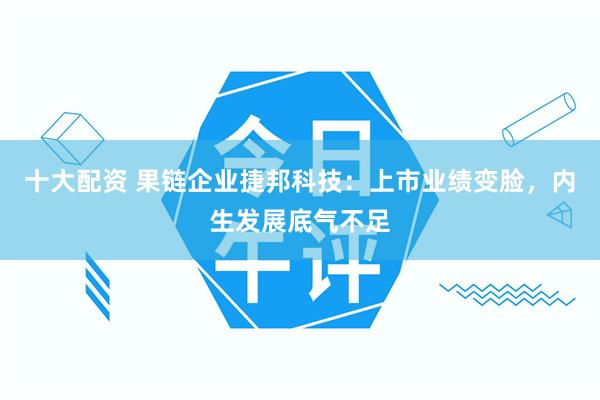 十大配资 果链企业捷邦科技：上市业绩变脸，内生发展底气不足