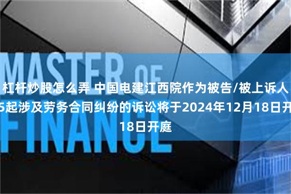 杠杆炒股怎么弄 中国电建江西院作为被告/被上诉人的5起涉及劳务合同纠纷的诉讼将于2024年12月18日开庭