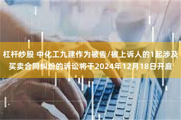 杠杆炒股 中化工九建作为被告/被上诉人的1起涉及买卖合同纠纷的诉讼将于2024年12月18日开庭