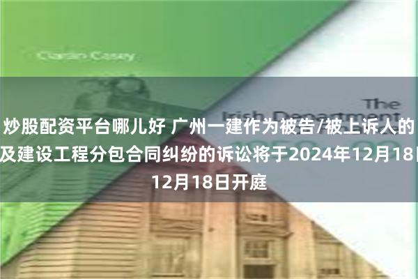 炒股配资平台哪儿好 广州一建作为被告/被上诉人的1起涉及建设工程分包合同纠纷的诉讼将于2024年12月18日开庭