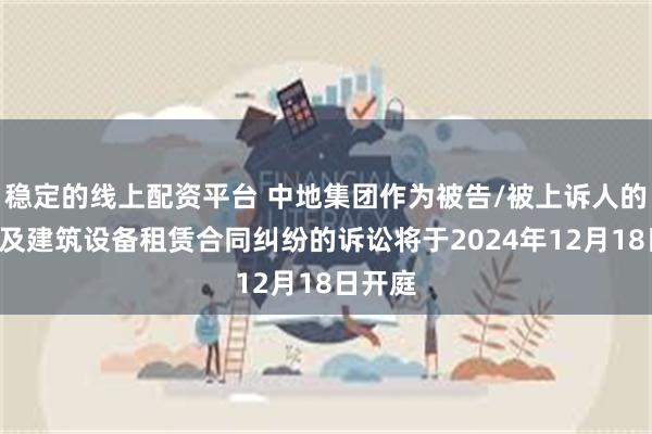 稳定的线上配资平台 中地集团作为被告/被上诉人的1起涉及建筑设备租赁合同纠纷的诉讼将于2024年12月18日开庭