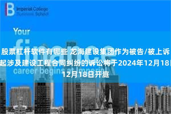 股票杠杆软件有哪些 龙海建设集团作为被告/被上诉人的1起涉及建设工程合同纠纷的诉讼将于2024年12月18日开庭